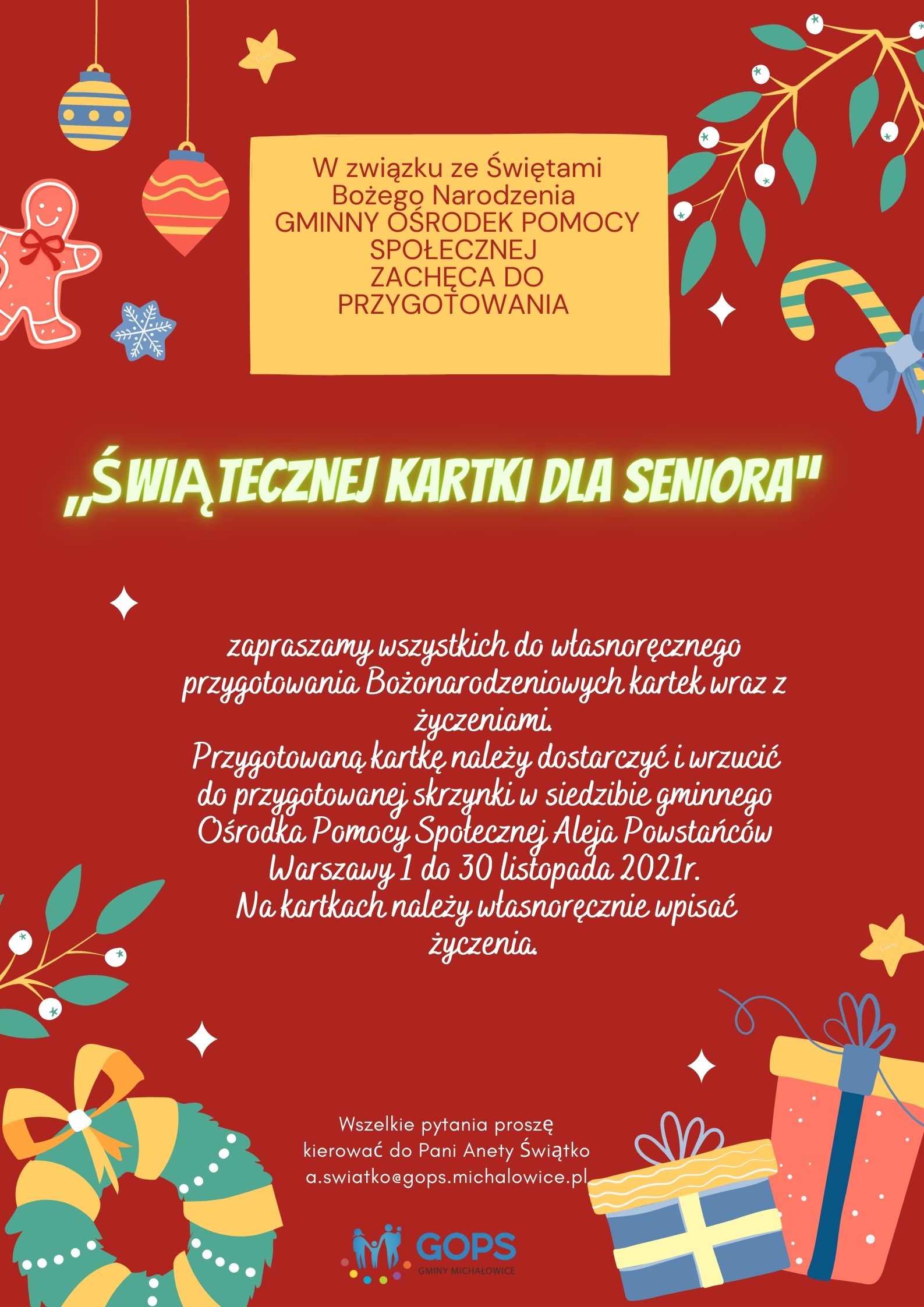 plakat z&nbsp;czerwonym tłem, w&nbsp;górnym lewym rogu widać bombki i&nbsp;ozdoby choinkowe, treść plakatu : ŚWIĄTECZNA KARTKA DLA SENIORA” Zapraszamy do własnoręcznego przygotowania i&nbsp;przekazania nam Bożonarodzeniowych kartek z&nbsp;życzeniami. Gotową kartkę należy dostarczyć i&nbsp;wrzucić do przygotowanej skrzynki w&nbsp;siedzibie Gminnego Ośrodka Pomocy Społecznej Aleja Powstańców Warszawy 1, do końca listopada 2021r. Na kartkach własnoręcznie należy wpisać życzenia Bożonarodzeniowe. Kartki, zanim zostaną przekazane do Seniorów zostaną poddane kwarantannie. Wszelkie pytania proszę kierować do Aneta Świątko a.swiatko@gops.michalowice.pl
